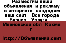 Разместим ваши объявления  и рекламу в интернете, создадим ваш сайт - Все города Бизнес » Услуги   . Ивановская обл.,Кохма г.